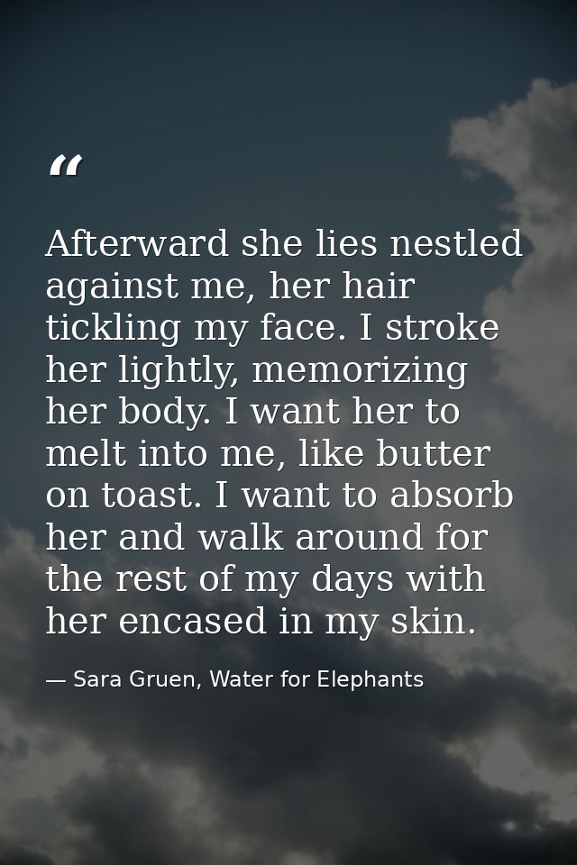 Afterward she lies nestled against me, her hair tickling my face. I stroke her lightly, memorizing her body. I want her  — Sara Gruen, Water for Elephants