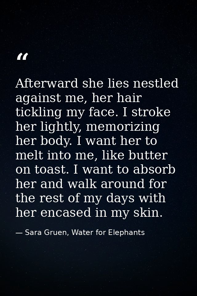Afterward she lies nestled against me, her hair tickling my face. I stroke her lightly, memorizing her body. I want her  — Sara Gruen, Water for Elephants