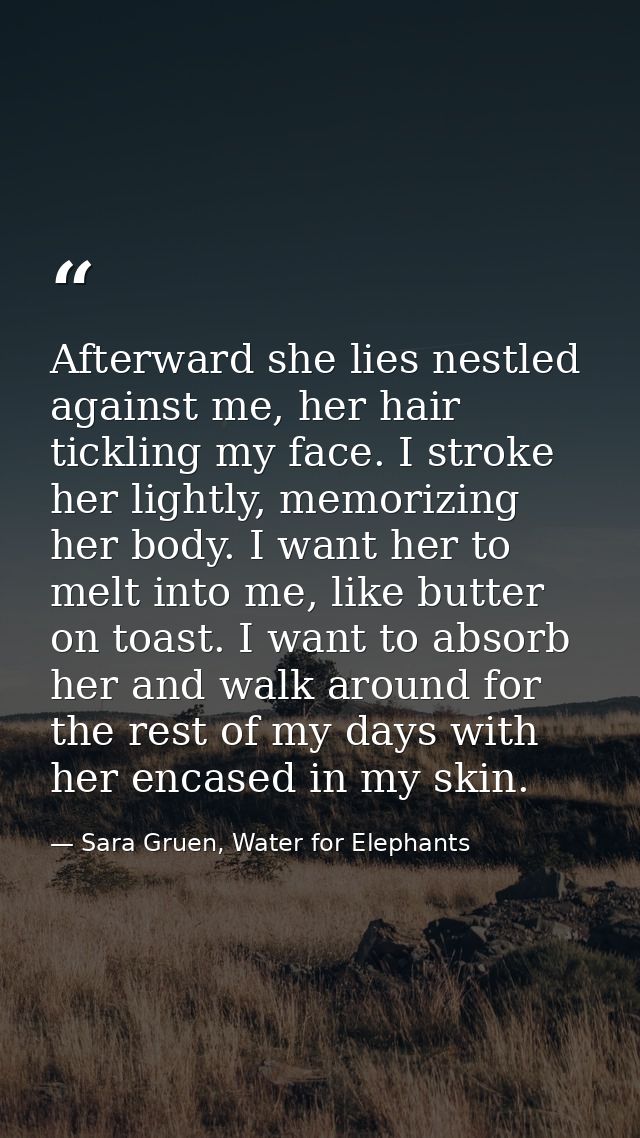 Afterward she lies nestled against me, her hair tickling my face. I stroke her lightly, memorizing her body. I want her  — Sara Gruen, Water for Elephants