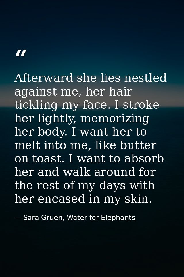 Afterward she lies nestled against me, her hair tickling my face. I stroke her lightly, memorizing her body. I want her  — Sara Gruen, Water for Elephants