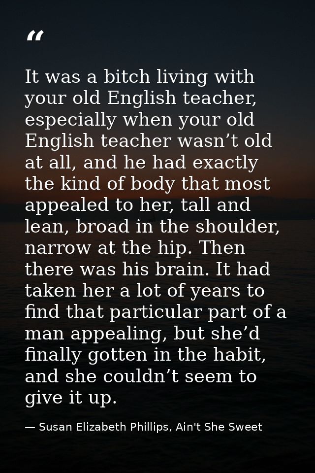 It was a bitch living with your old English teacher, especially when your old English teacher wasn’t old at all, and he  — Susan Elizabeth Phillips, Ain't She Sweet