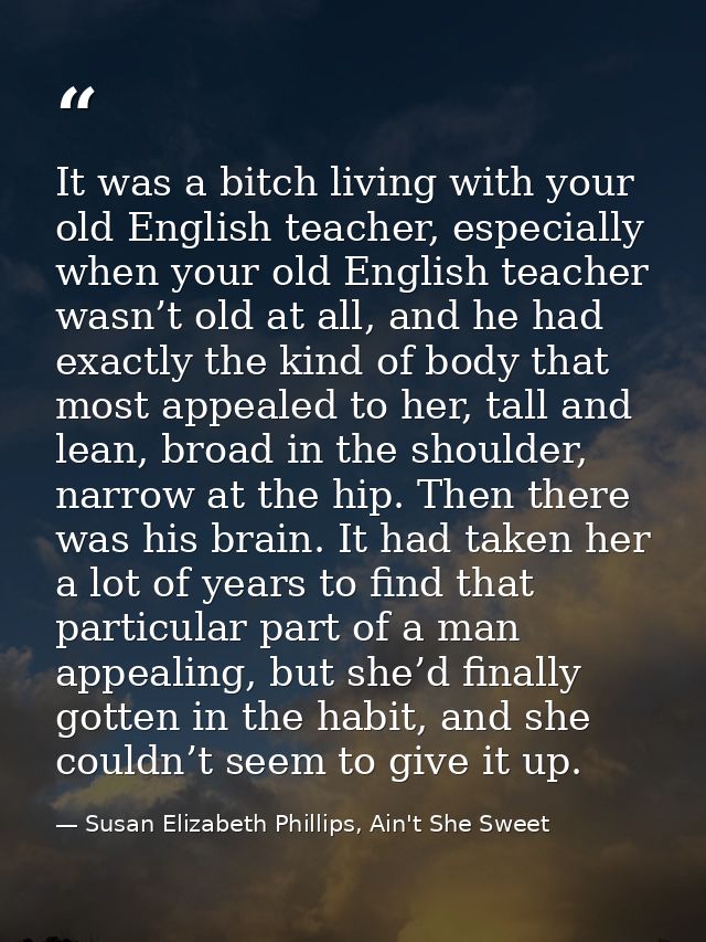 It was a bitch living with your old English teacher, especially when your old English teacher wasn’t old at all, and he  — Susan Elizabeth Phillips, Ain't She Sweet