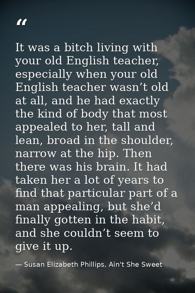 It was a bitch living with your old English teacher, especially when your old English teacher wasn’t old at all, and he  — Susan Elizabeth Phillips, Ain't She Sweet