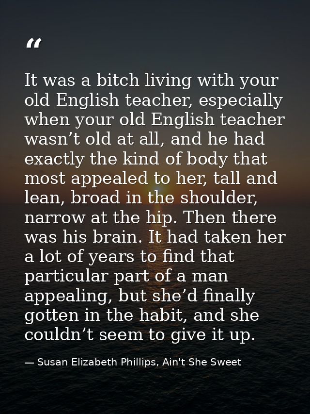 It was a bitch living with your old English teacher, especially when your old English teacher wasn’t old at all, and he  — Susan Elizabeth Phillips, Ain't She Sweet