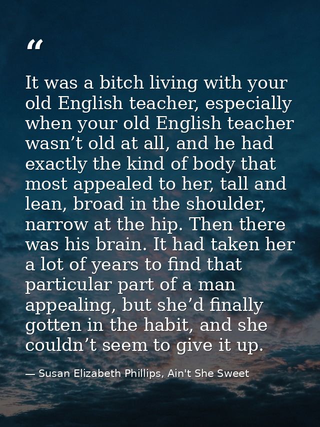 It was a bitch living with your old English teacher, especially when your old English teacher wasn’t old at all, and he  — Susan Elizabeth Phillips, Ain't She Sweet