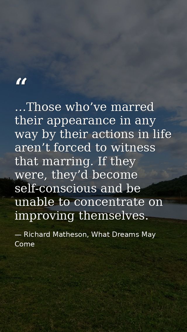 …Those who’ve marred their appearance in any way by their actions in life aren’t forced to witness that marring. If they — Richard Matheson, What Dreams May Come