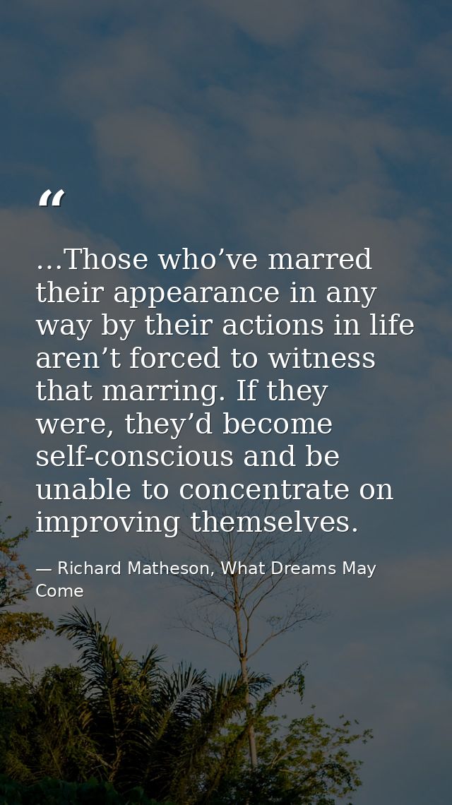 …Those who’ve marred their appearance in any way by their actions in life aren’t forced to witness that marring. If they — Richard Matheson, What Dreams May Come