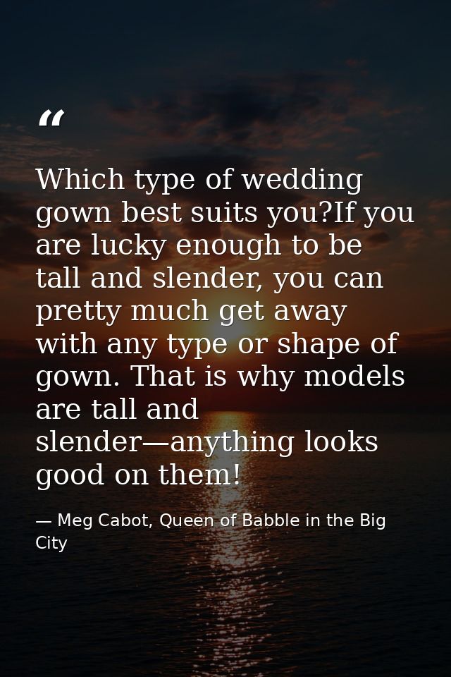 Which type of wedding gown best suits you?If you are lucky enough to be tall and slender, you can pretty much get away w — Meg Cabot, Queen of Babble in the Big City