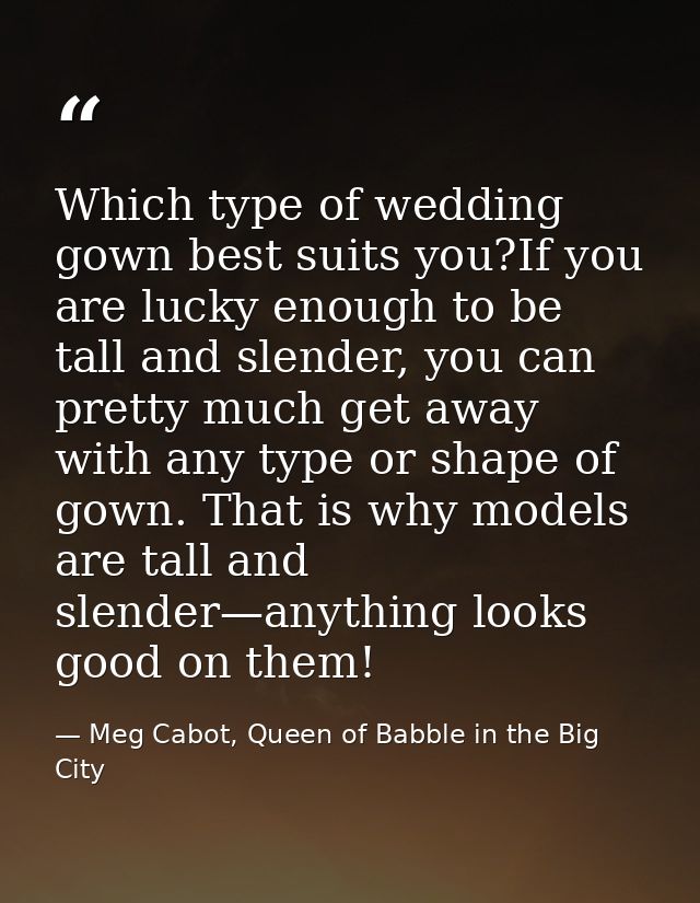 Which type of wedding gown best suits you?If you are lucky enough to be tall and slender, you can pretty much get away w — Meg Cabot, Queen of Babble in the Big City