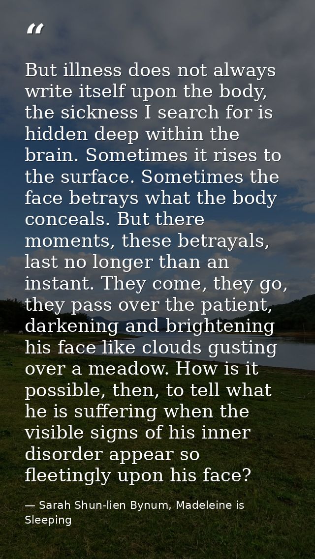 But illness does not always write itself upon the body, the sickness I search for is hidden deep within the brain. Somet — Sarah Shun-lien Bynum, Madeleine is Sleeping