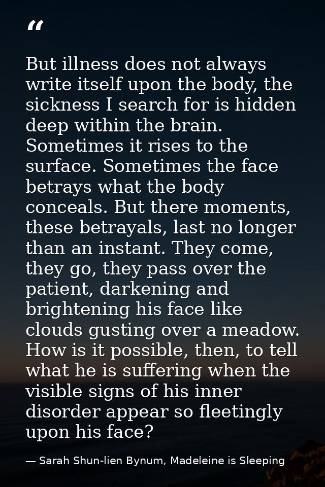 But illness does not always write itself upon the body, the sickness I search for is hidden deep within the brain. Somet — Sarah Shun-lien Bynum, Madeleine is Sleeping