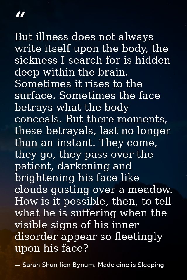 But illness does not always write itself upon the body, the sickness I search for is hidden deep within the brain. Somet — Sarah Shun-lien Bynum, Madeleine is Sleeping