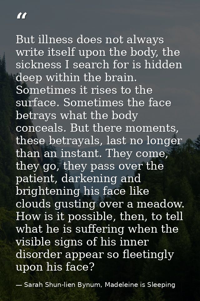 But illness does not always write itself upon the body, the sickness I search for is hidden deep within the brain. Somet — Sarah Shun-lien Bynum, Madeleine is Sleeping