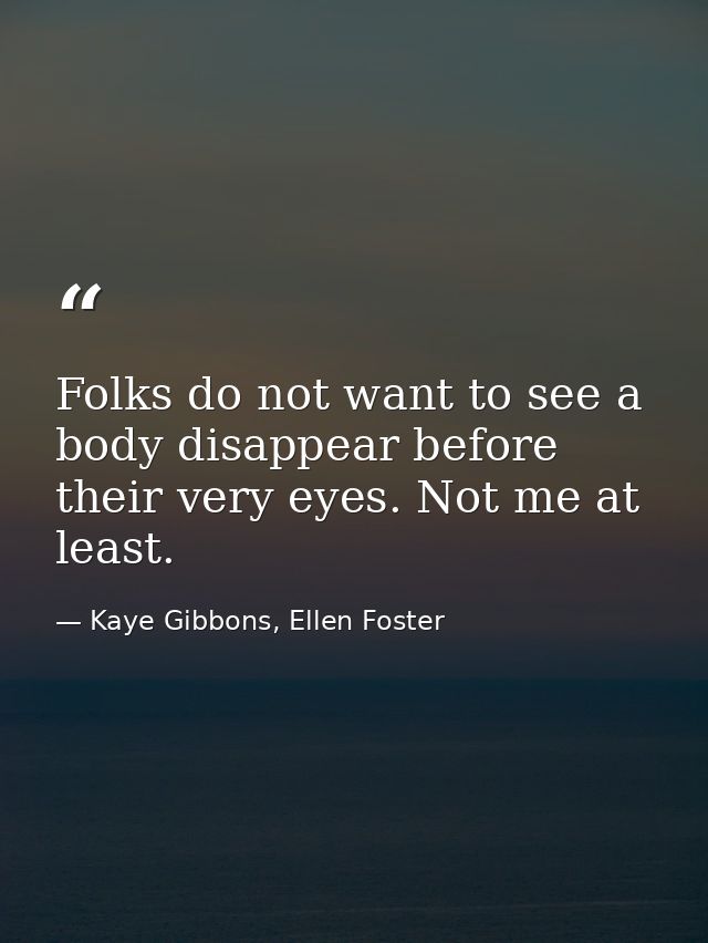 Folks do not want to see a body disappear before their very eyes. Not me at least. — Kaye Gibbons, Ellen Foster