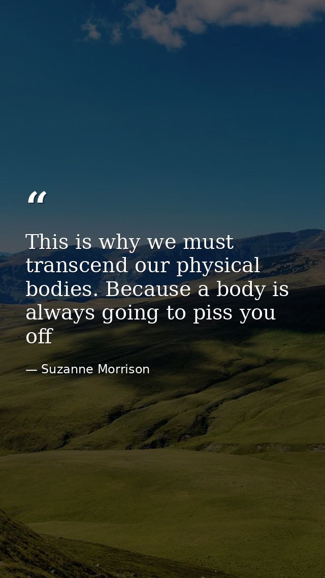 This is why we must transcend our physical bodies. Because a body is always going to piss you off — Suzanne Morrison