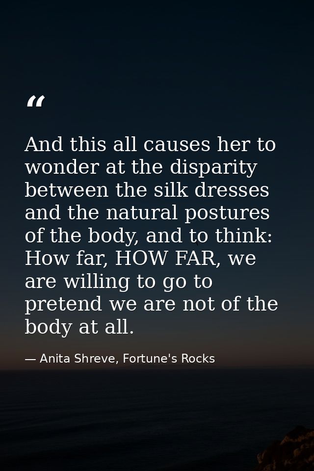 And this all causes her to wonder at the disparity between the silk dresses and the natural postures of the body, and to — Anita Shreve, Fortune's Rocks