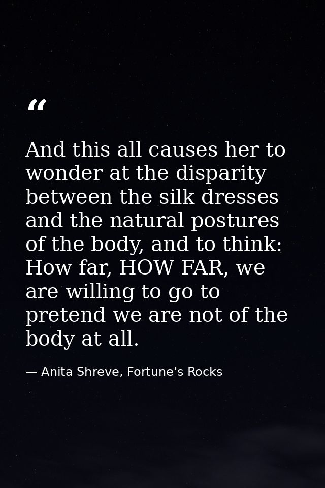 And this all causes her to wonder at the disparity between the silk dresses and the natural postures of the body, and to — Anita Shreve, Fortune's Rocks