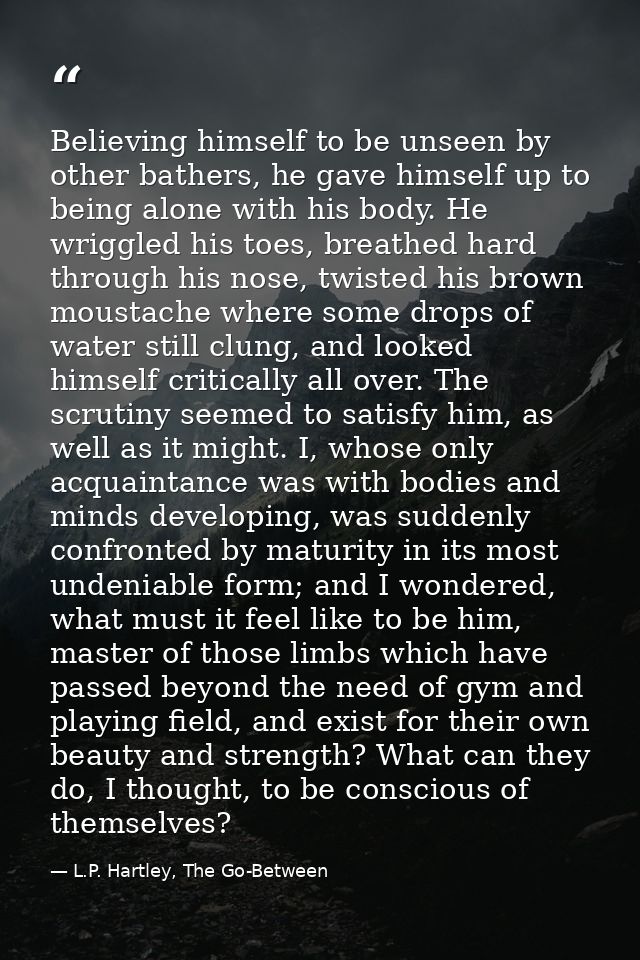 Believing himself to be unseen by other bathers, he gave himself up to being alone with his body. He wriggled his toes,  — L.P. Hartley, The Go-Between