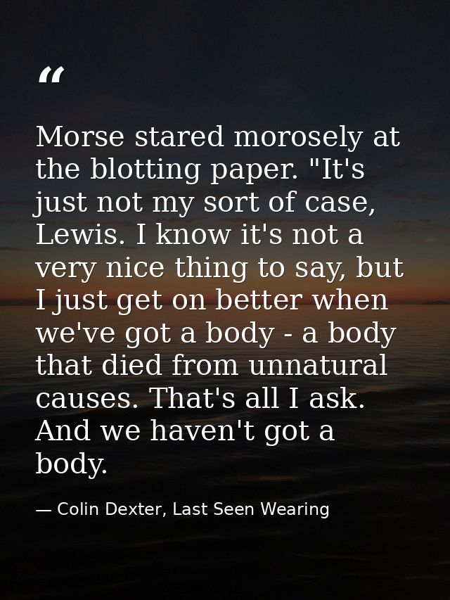 Morse stared morosely at the blotting paper. "It's just not my sort of case, Lewis. I know it's not a very nice thing to — Colin Dexter, Last Seen Wearing
