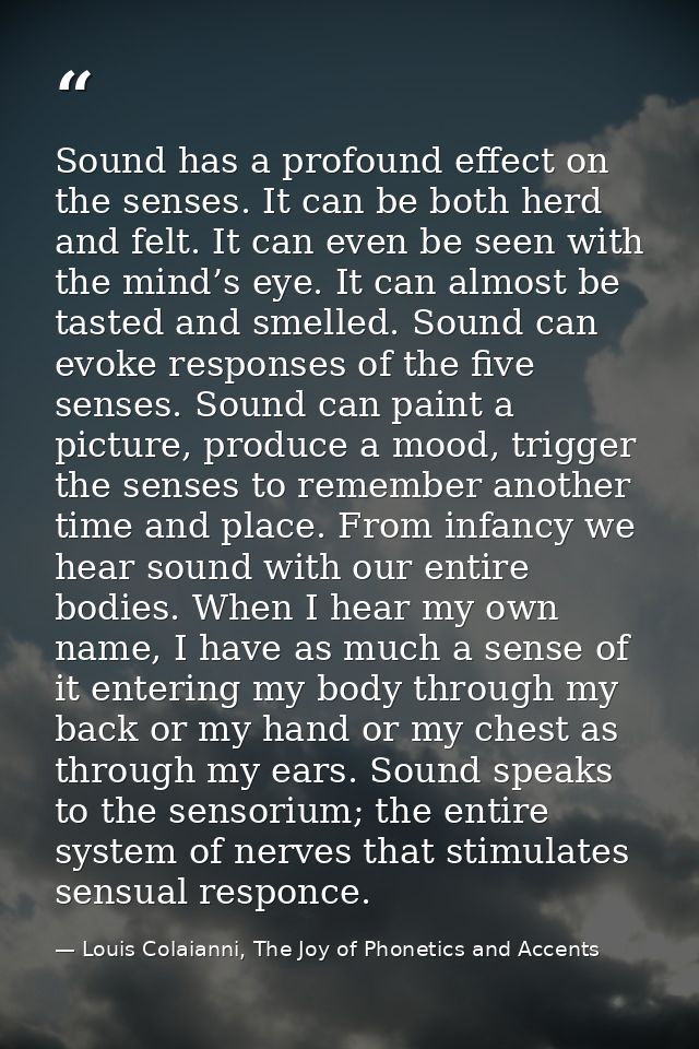 Sound has a profound effect on the senses. It can be both herd and felt. It can even be seen with the mind’s eye. It can — Louis Colaianni, The Joy of Phonetics and Accents