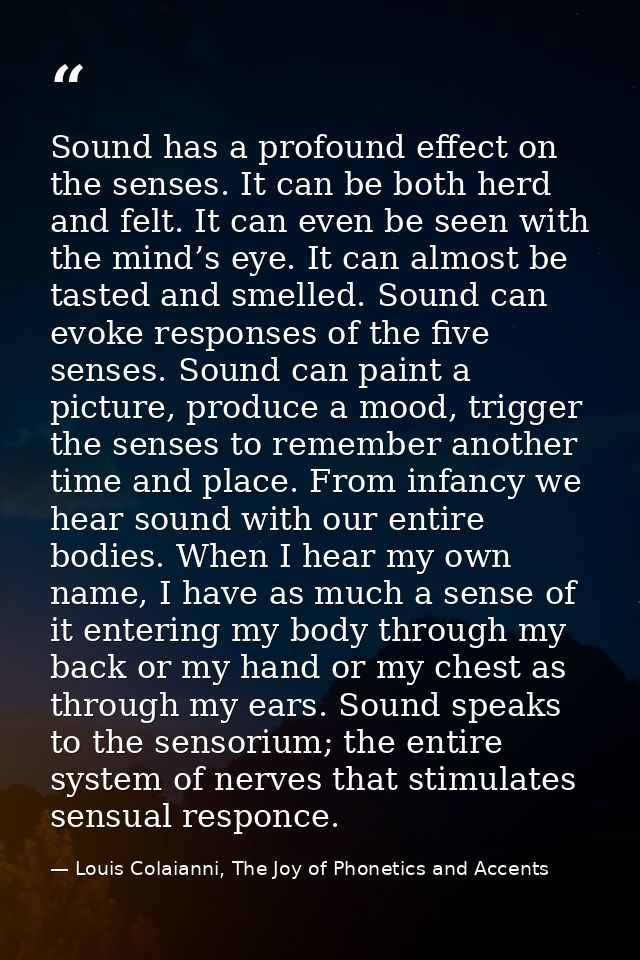 Sound has a profound effect on the senses. It can be both herd and felt. It can even be seen with the mind’s eye. It can — Louis Colaianni, The Joy of Phonetics and Accents