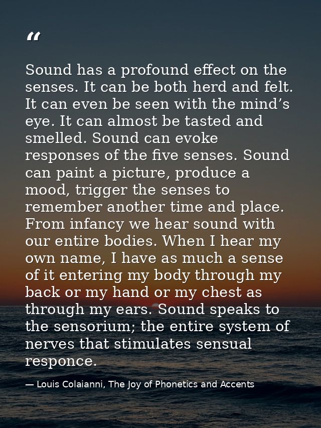 Sound has a profound effect on the senses. It can be both herd and felt. It can even be seen with the mind’s eye. It can — Louis Colaianni, The Joy of Phonetics and Accents