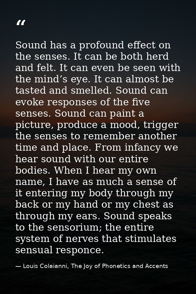 Sound has a profound effect on the senses. It can be both herd and felt. It can even be seen with the mind’s eye. It can — Louis Colaianni, The Joy of Phonetics and Accents