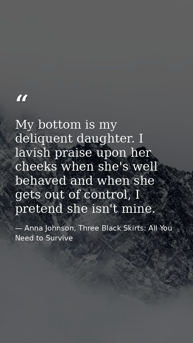 My bottom is my deliquent daughter. I lavish praise upon her cheeks when she's well behaved and when she gets out of con — Anna Johnson, Three Black Skirts: All You Need to Survive