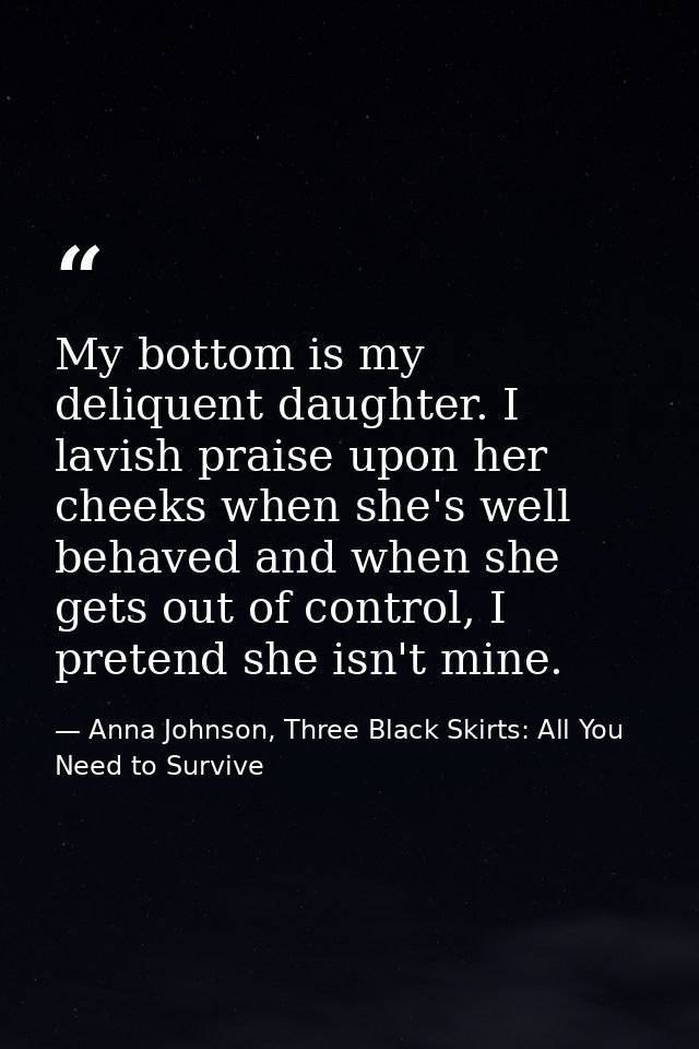 My bottom is my deliquent daughter. I lavish praise upon her cheeks when she's well behaved and when she gets out of con — Anna Johnson, Three Black Skirts: All You Need to Survive