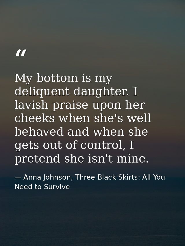My bottom is my deliquent daughter. I lavish praise upon her cheeks when she's well behaved and when she gets out of con — Anna Johnson, Three Black Skirts: All You Need to Survive