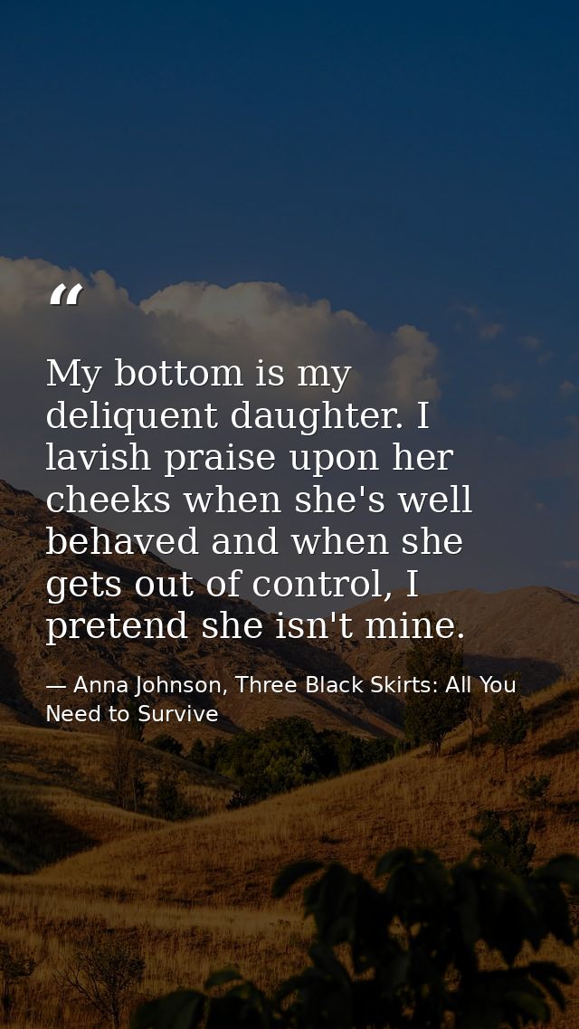 My bottom is my deliquent daughter. I lavish praise upon her cheeks when she's well behaved and when she gets out of con — Anna Johnson, Three Black Skirts: All You Need to Survive