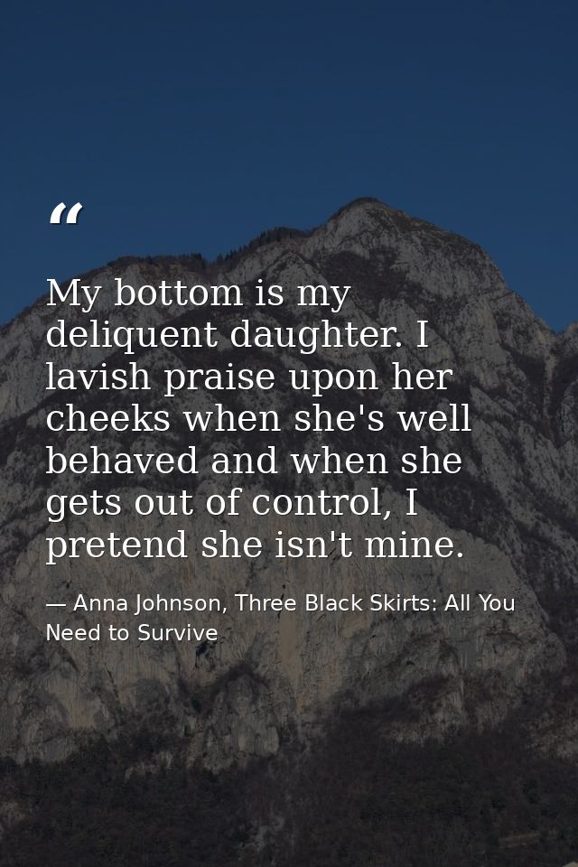 My bottom is my deliquent daughter. I lavish praise upon her cheeks when she's well behaved and when she gets out of con — Anna Johnson, Three Black Skirts: All You Need to Survive