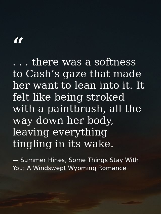 . . . there was a softness to Cash’s gaze that made her want to lean into it. It felt like being stroked with a paintbru — Summer Hines, Some Things Stay With You: A Windswept Wyoming Romance
