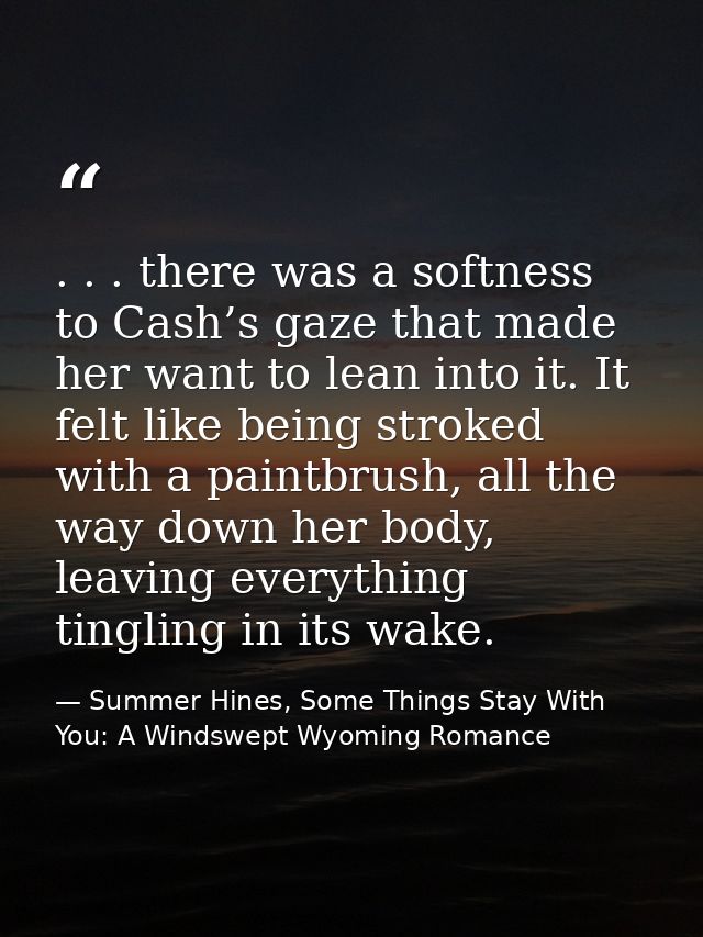 . . . there was a softness to Cash’s gaze that made her want to lean into it. It felt like being stroked with a paintbru — Summer Hines, Some Things Stay With You: A Windswept Wyoming Romance