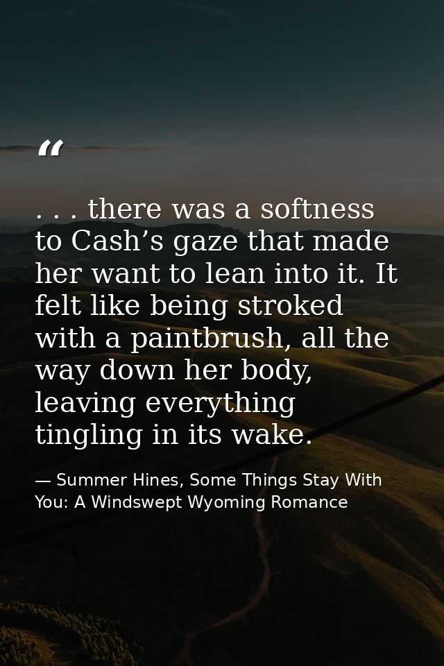 . . . there was a softness to Cash’s gaze that made her want to lean into it. It felt like being stroked with a paintbru — Summer Hines, Some Things Stay With You: A Windswept Wyoming Romance
