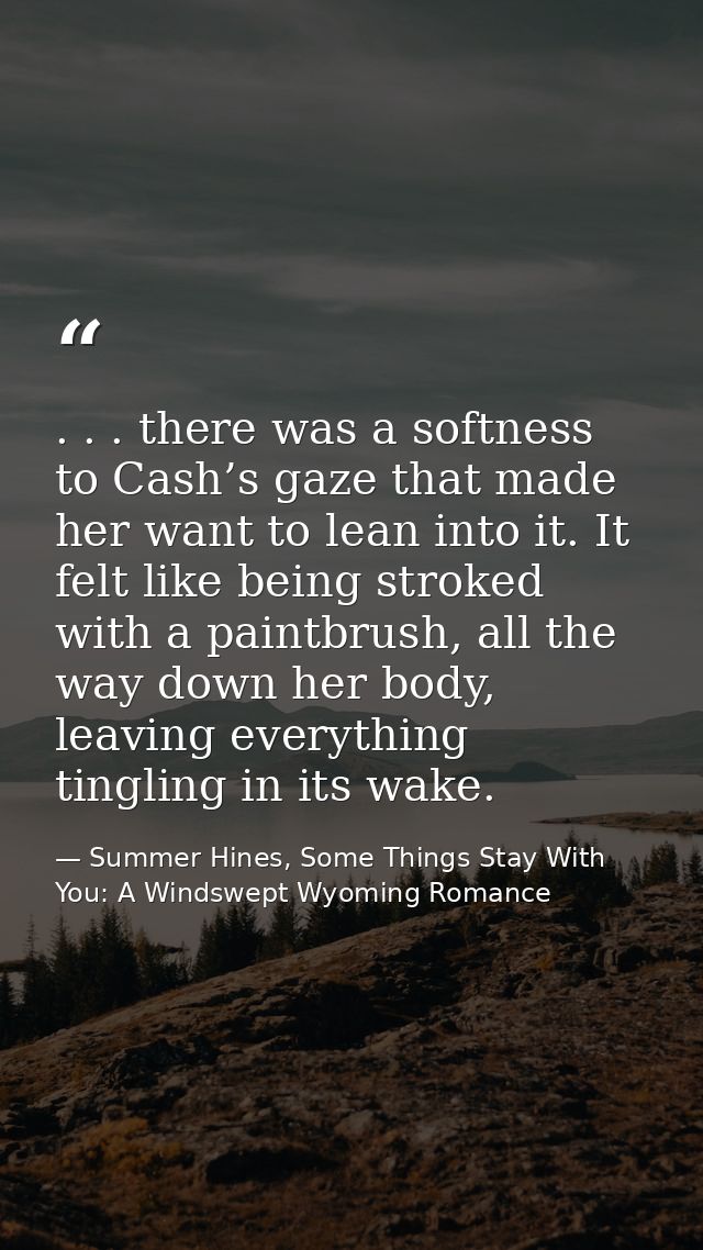 . . . there was a softness to Cash’s gaze that made her want to lean into it. It felt like being stroked with a paintbru — Summer Hines, Some Things Stay With You: A Windswept Wyoming Romance