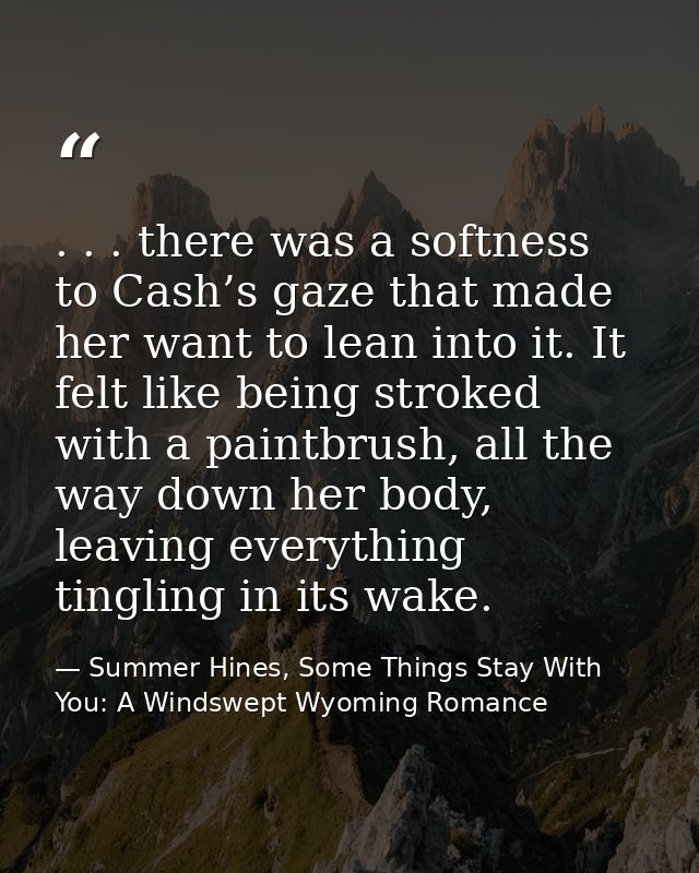 . . . there was a softness to Cash’s gaze that made her want to lean into it. It felt like being stroked with a paintbru — Summer Hines, Some Things Stay With You: A Windswept Wyoming Romance