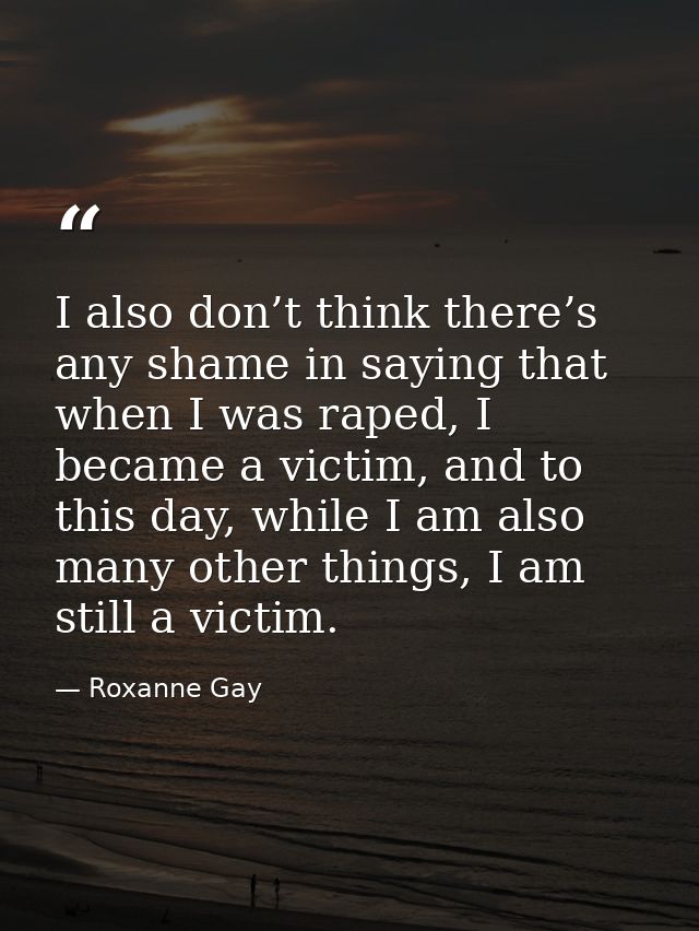 I also don’t think there’s any shame in saying that when I was raped, I became a victim, and to this day, while I am als — Roxanne Gay