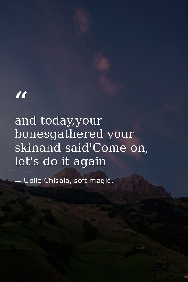 and today,your bonesgathered your skinand said'Come on, let's do it again — Upile Chisala, soft magic.