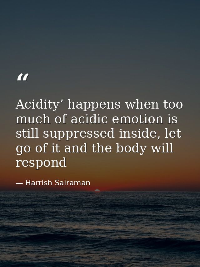 Acidity’ happens when too much of acidic emotion is still suppressed inside, let go of it and the body will respond — Harrish Sairaman