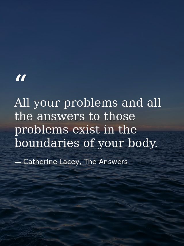 All your problems and all the answers to those problems exist in the boundaries of your body. — Catherine Lacey, The Answers