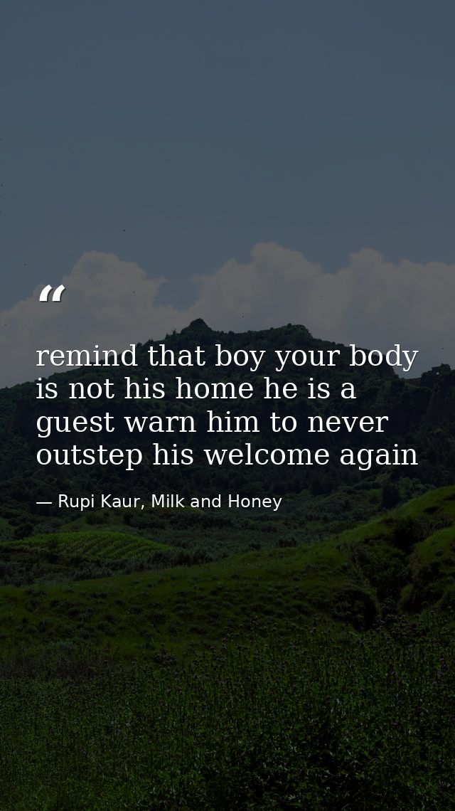 remind that boy your body is not his home he is a guest warn him to never outstep his welcome again — Rupi Kaur, Milk and Honey