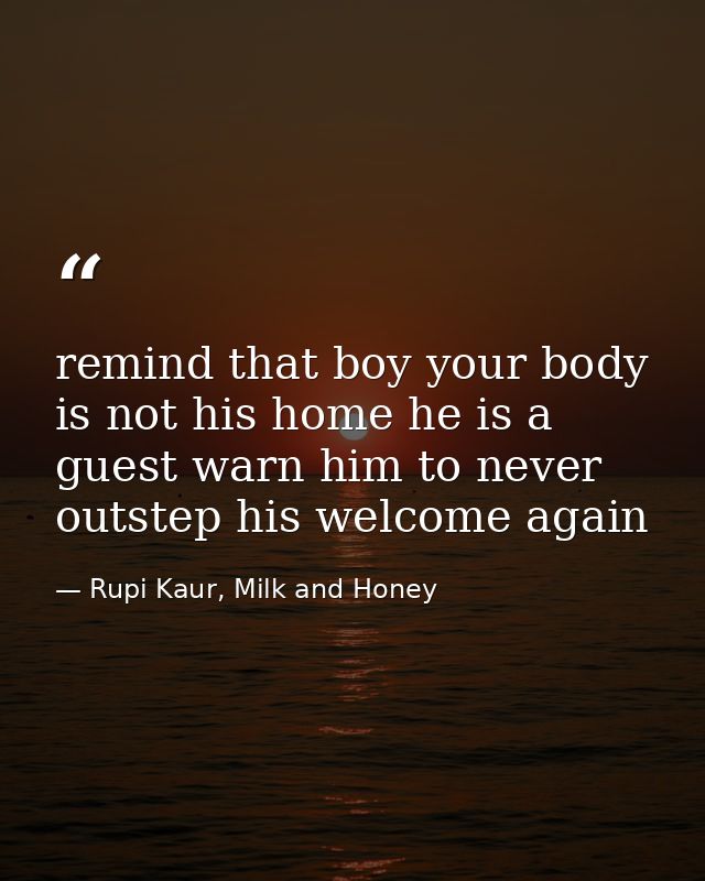 remind that boy your body is not his home he is a guest warn him to never outstep his welcome again — Rupi Kaur, Milk and Honey