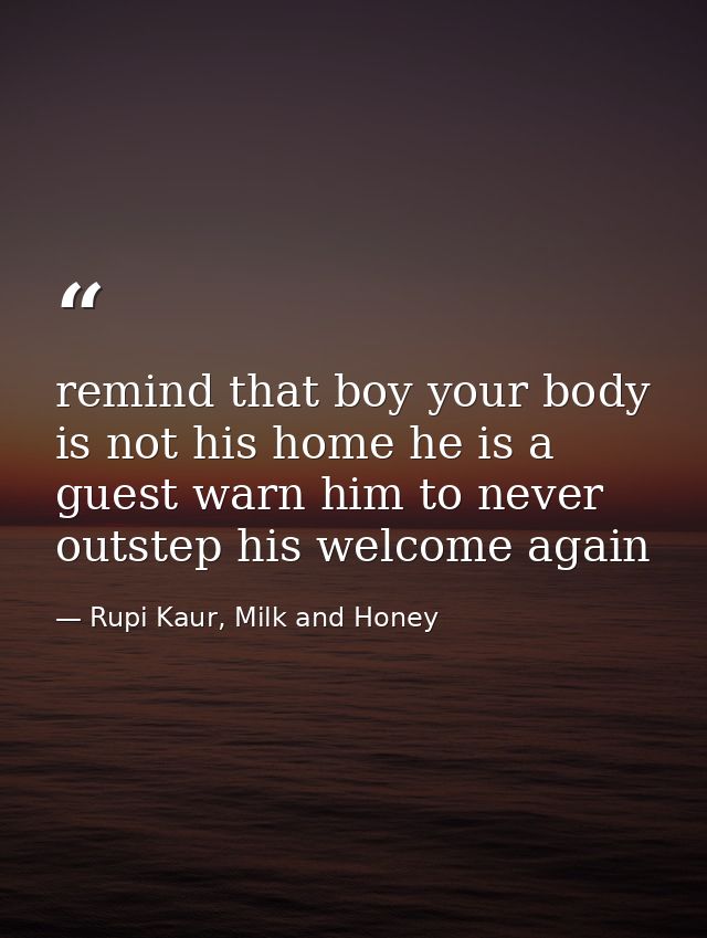 remind that boy your body is not his home he is a guest warn him to never outstep his welcome again — Rupi Kaur, Milk and Honey