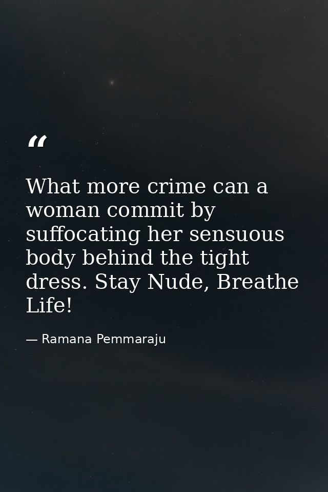 What more crime can a woman commit by suffocating her sensuous body behind the tight dress. Stay Nude, Breathe Life! — Ramana Pemmaraju