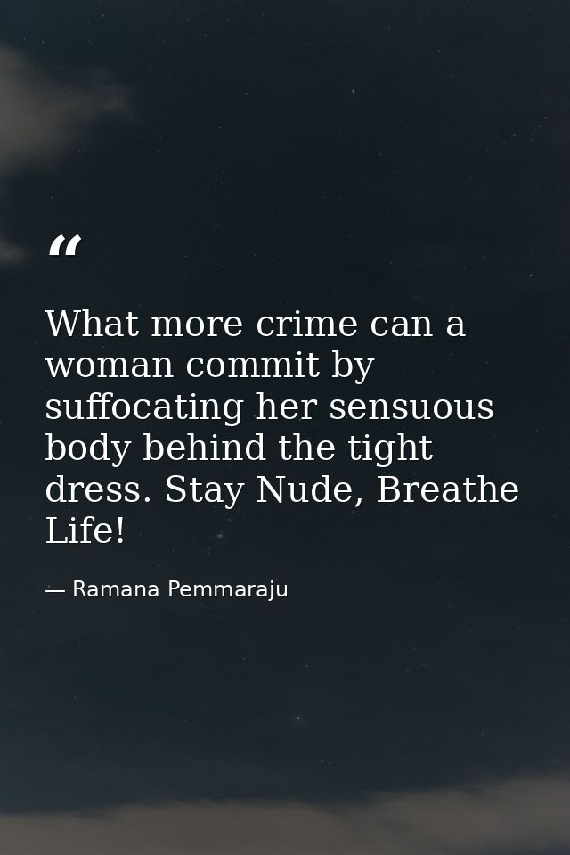 What more crime can a woman commit by suffocating her sensuous body behind the tight dress. Stay Nude, Breathe Life! — Ramana Pemmaraju