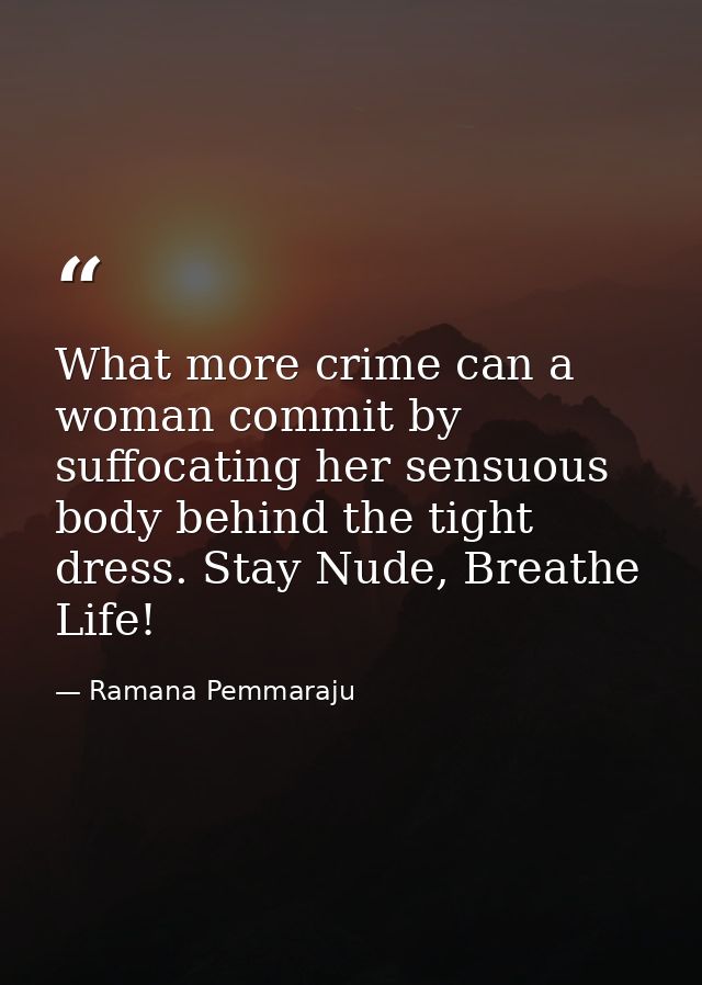 What more crime can a woman commit by suffocating her sensuous body behind the tight dress. Stay Nude, Breathe Life! — Ramana Pemmaraju