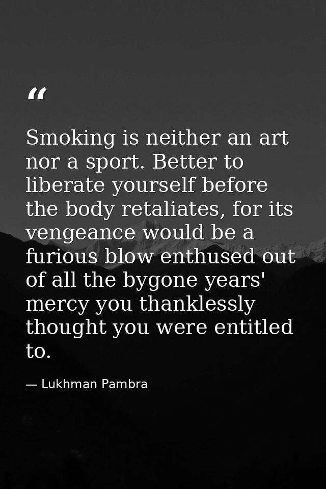 Smoking is neither an art nor a sport. Better to liberate yourself before the body retaliates, for its vengeance would b — Lukhman Pambra