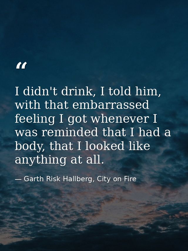 I didn't drink, I told him, with that embarrassed feeling I got whenever I was reminded that I had a body, that I looked — Garth Risk Hallberg, City on Fire