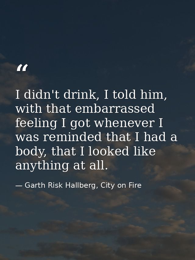 I didn't drink, I told him, with that embarrassed feeling I got whenever I was reminded that I had a body, that I looked — Garth Risk Hallberg, City on Fire